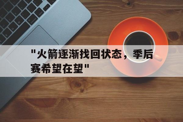 九游娱乐app下载-&quot;火箭逐渐找回状态，季后赛希望在望&quot;的简单介绍