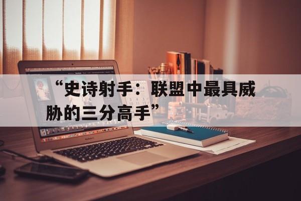 九游平台-“史诗射手：联盟中最具威胁的三分高手”的简单介绍